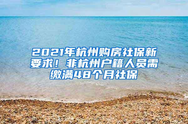 2021年杭州购房社保新要求！非杭州户籍人员需缴满48个月社保