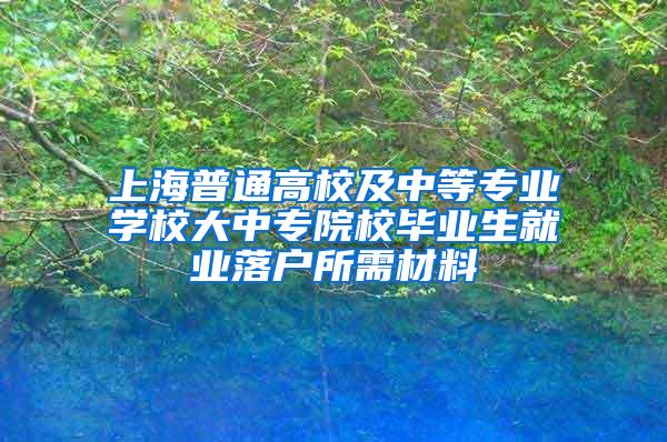 上海普通高校及中等专业学校大中专院校毕业生就业落户所需材料