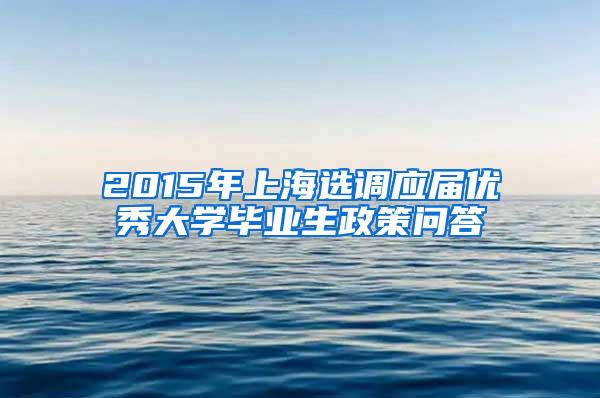 2015年上海选调应届优秀大学毕业生政策问答