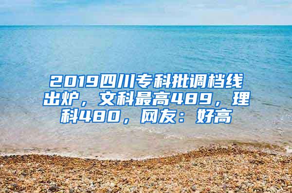 2019四川专科批调档线出炉，文科最高489，理科480，网友：好高