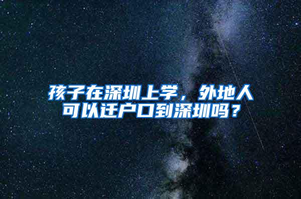 孩子在深圳上学，外地人可以迁户口到深圳吗？