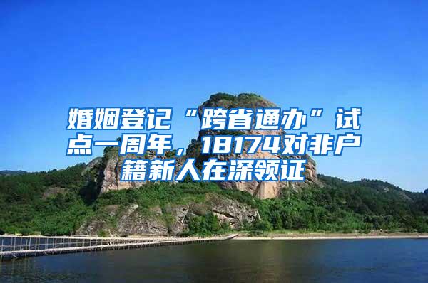 婚姻登记“跨省通办”试点一周年，18174对非户籍新人在深领证