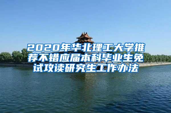 2020年华北理工大学推荐不错应届本科毕业生免试攻读研究生工作办法