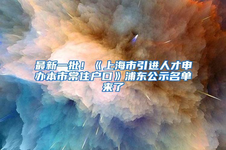 最新一批！《上海市引进人才申办本市常住户口》浦东公示名单来了