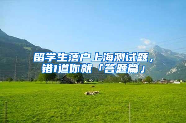 留学生落户上海测试题，错1道你就「答题篇」