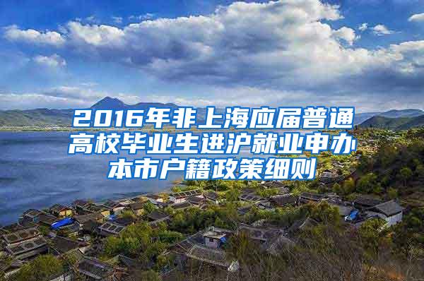 2016年非上海应届普通高校毕业生进沪就业申办本市户籍政策细则