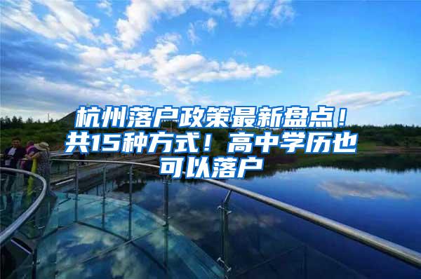 杭州落户政策最新盘点！共15种方式！高中学历也可以落户