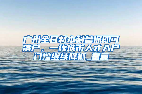广州全日制本科参保即可落户，一线城市人才入户门槛继续降低_重复