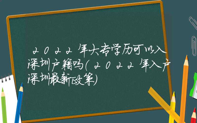 2022年大专学历可以入深圳户籍吗（2022年入户深圳最新政策）
