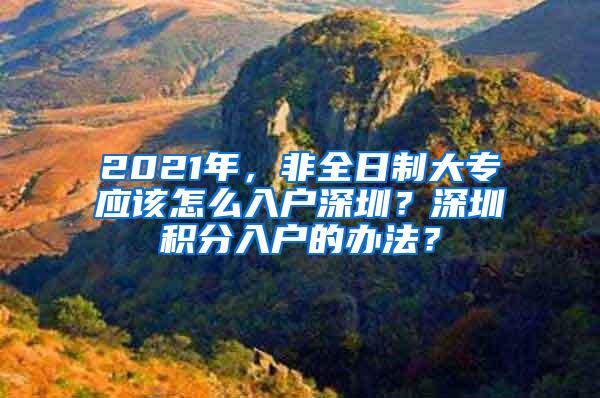 2021年，非全日制大专应该怎么入户深圳？深圳积分入户的办法？