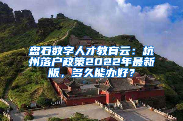 盘石数字人才教育云：杭州落户政策2022年最新版，多久能办好？