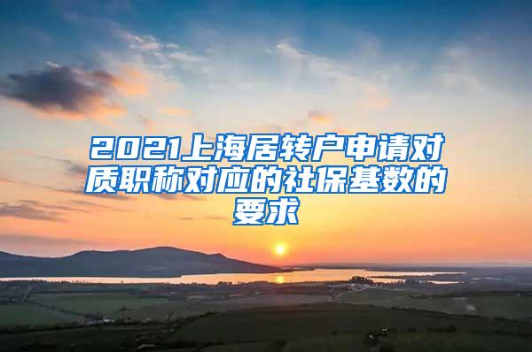 2021上海居转户申请对质职称对应的社保基数的要求