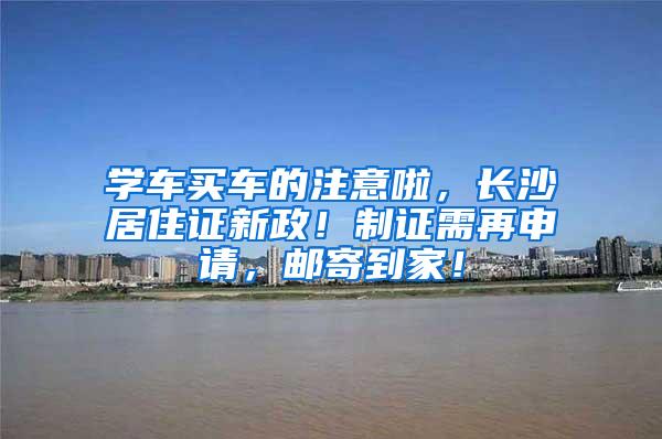 学车买车的注意啦，长沙居住证新政！制证需再申请，邮寄到家！