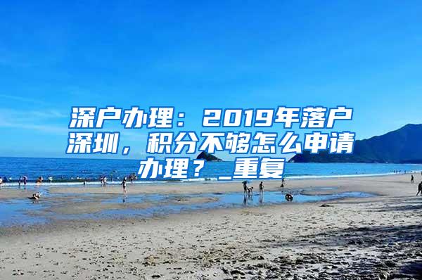 深户办理：2019年落户深圳，积分不够怎么申请办理？_重复