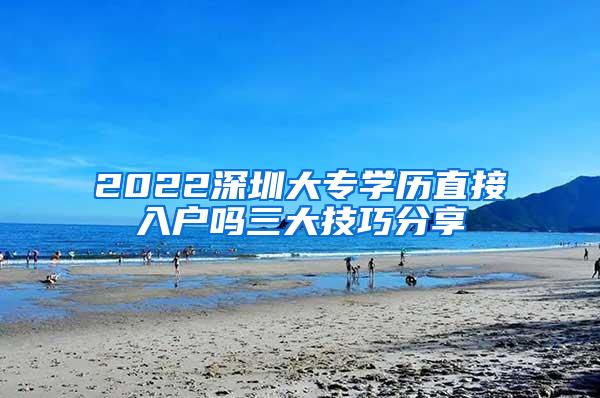2022深圳大专学历直接入户吗三大技巧分享