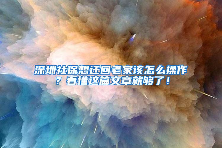 深圳社保想迁回老家该怎么操作？看懂这篇文章就够了！
