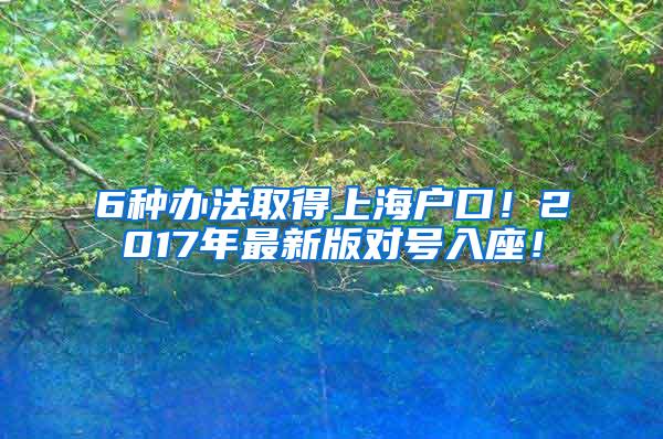 6种办法取得上海户口！2017年最新版对号入座！
