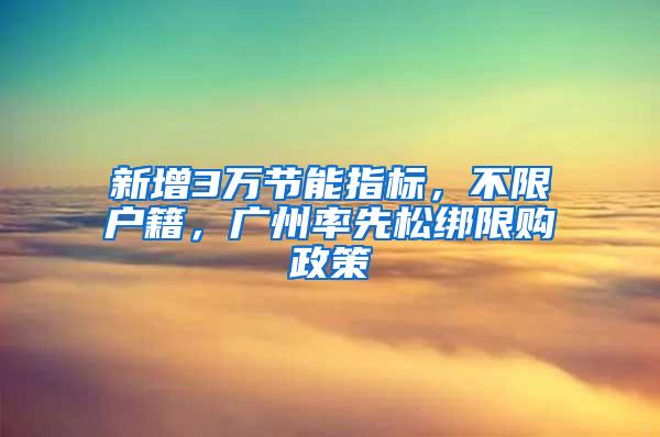 新增3万节能指标，不限户籍，广州率先松绑限购政策