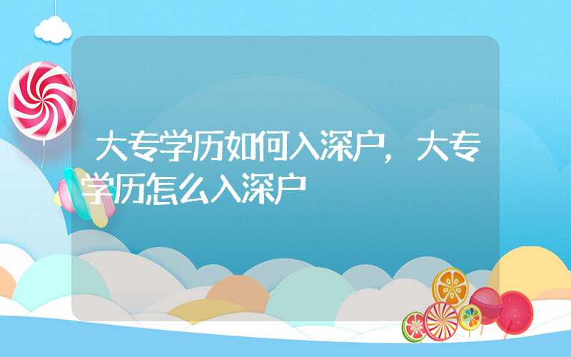 大专学历如何入深户，大专学历怎么入深户