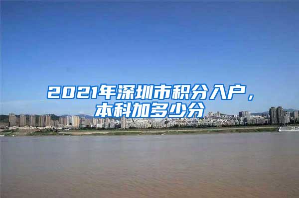 2021年深圳市积分入户，本科加多少分