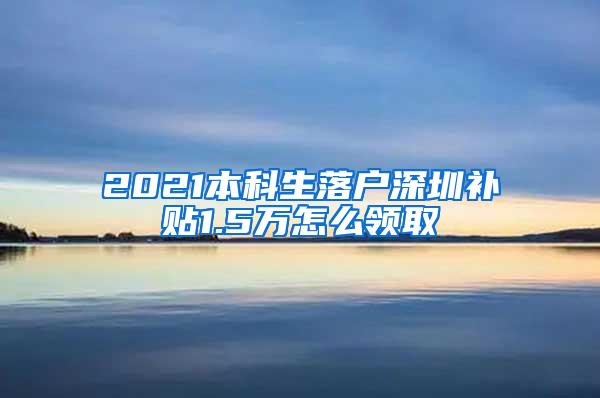 2021本科生落户深圳补贴1.5万怎么领取