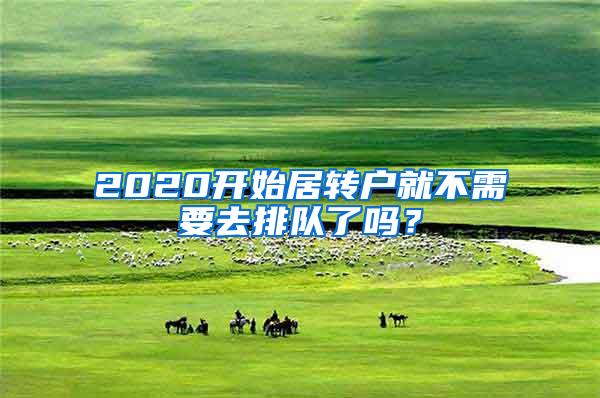 2020开始居转户就不需要去排队了吗？