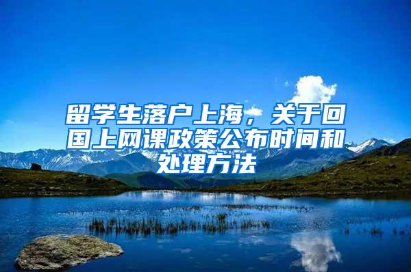 留学生落户上海，关于回国上网课政策公布时间和处理方法