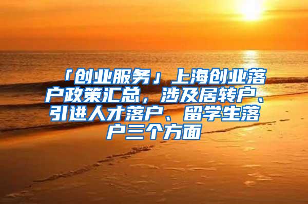 「创业服务」上海创业落户政策汇总，涉及居转户、引进人才落户、留学生落户三个方面