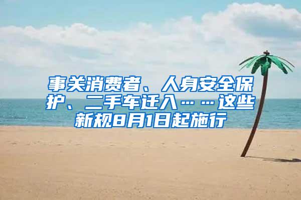 事关消费者、人身安全保护、二手车迁入……这些新规8月1日起施行