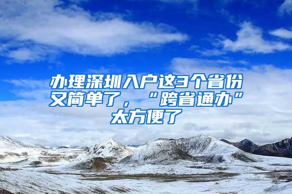 办理深圳入户这3个省份又简单了，“跨省通办”太方便了