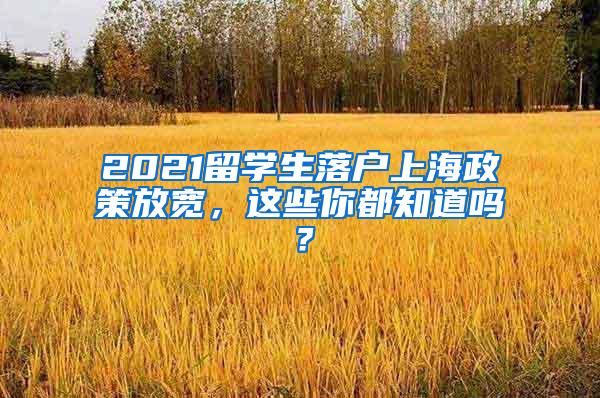 2021留学生落户上海政策放宽，这些你都知道吗？