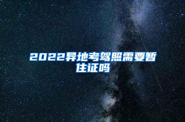 2022异地考驾照需要暂住证吗