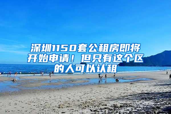 深圳1150套公租房即将开始申请！但只有这个区的人可以认租