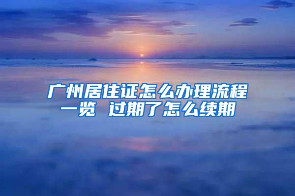 广州居住证怎么办理流程一览 过期了怎么续期