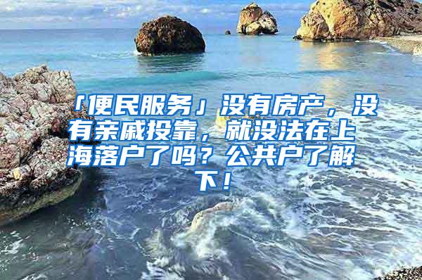 「便民服务」没有房产，没有亲戚投靠，就没法在上海落户了吗？公共户了解下！
