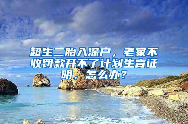 超生二胎入深户，老家不收罚款开不了计划生育证明，怎么办？