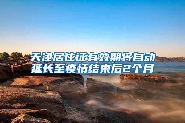 天津居住证有效期将自动延长至疫情结束后2个月