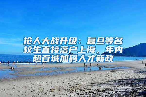 抢人大战升级：复旦等名校生直接落户上海，年内超百城加码人才新政