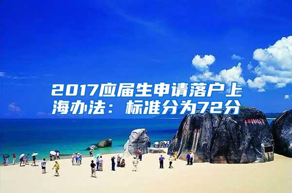 2017应届生申请落户上海办法：标准分为72分