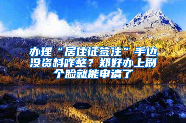 办理“居住证签注”手边没资料咋整？郑好办上刷个脸就能申请了