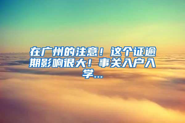 在广州的注意！这个证逾期影响很大！事关入户入学...
