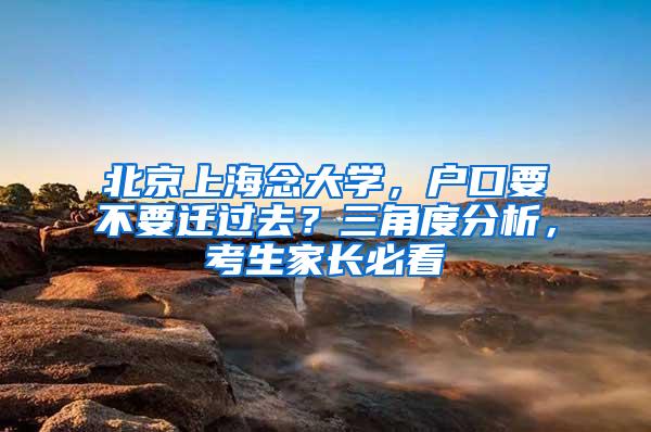 北京上海念大学，户口要不要迁过去？三角度分析，考生家长必看