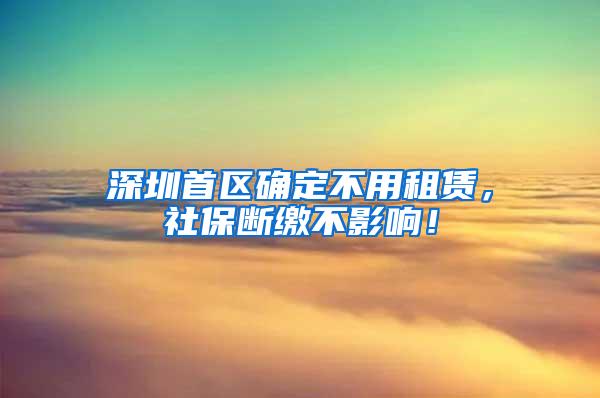 深圳首区确定不用租赁，社保断缴不影响！