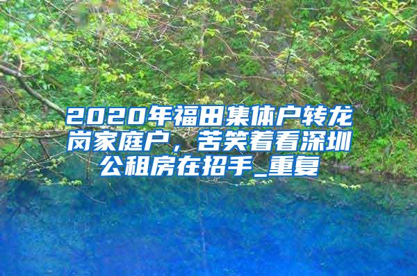 2020年福田集体户转龙岗家庭户，苦笑着看深圳公租房在招手_重复