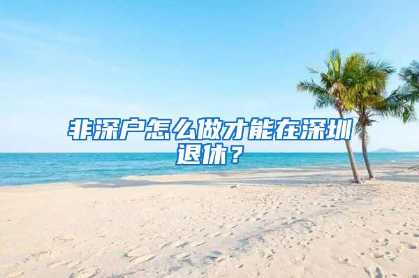 非深户怎么做才能在深圳退休？