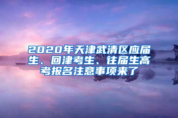 2020年天津武清区应届生、回津考生、往届生高考报名注意事项来了