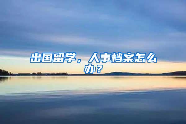 出国留学，人事档案怎么办？