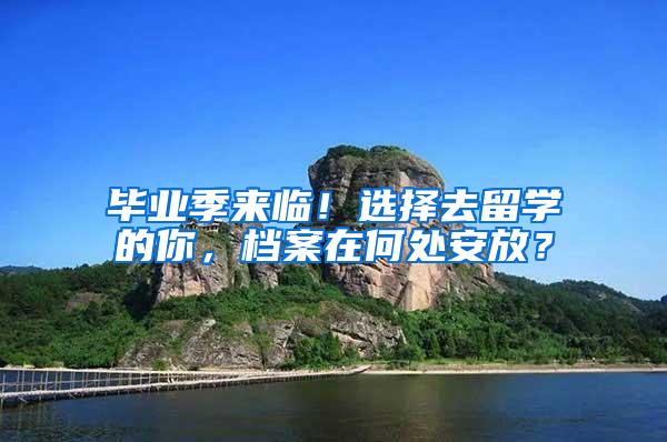 毕业季来临！选择去留学的你，档案在何处安放？