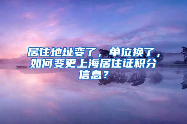 居住地址变了，单位换了，如何变更上海居住证积分信息？