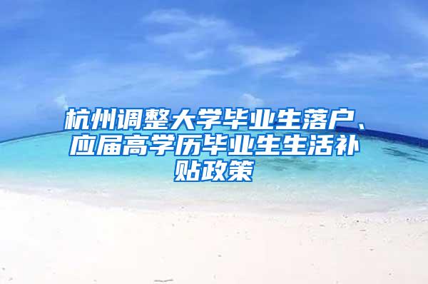 杭州调整大学毕业生落户、应届高学历毕业生生活补贴政策